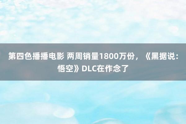 第四色播播电影 两周销量1800万份，《黑据说：悟空》DLC在作念了