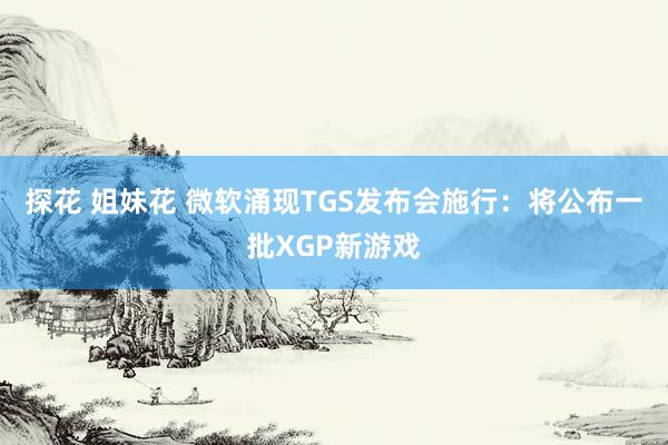 探花 姐妹花 微软涌现TGS发布会施行：将公布一批XGP新游戏