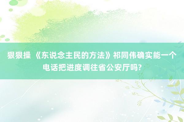 狠狠操 《东说念主民的方法》祁同伟确实能一个电话把进度调往省公安厅吗?