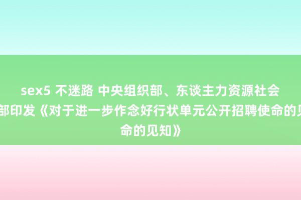 sex5 不迷路 中央组织部、东谈主力资源社会保险部印发《对于进一步作念好行状单元公开招聘使命的见知》