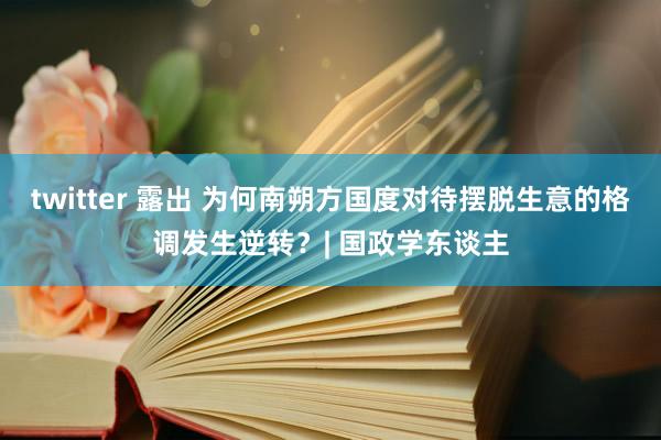 twitter 露出 为何南朔方国度对待摆脱生意的格调发生逆转？| 国政学东谈主