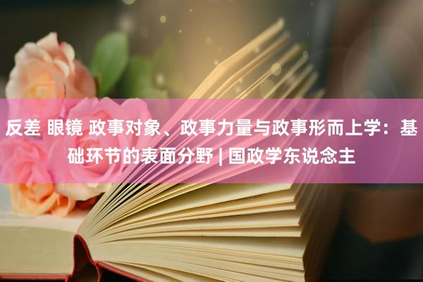 反差 眼镜 政事对象、政事力量与政事形而上学：基础环节的表面分野 | 国政学东说念主