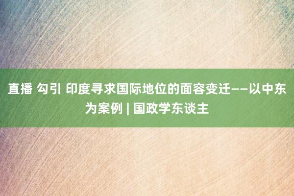 直播 勾引 印度寻求国际地位的面容变迁——以中东为案例 | 国政学东谈主