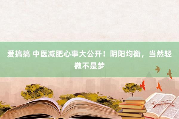 爱搞搞 中医减肥心事大公开！阴阳均衡，当然轻微不是梦