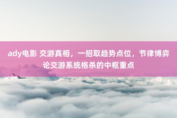 ady电影 交游真相，一招取趋势点位，节律博弈论交游系统格杀的中枢重点