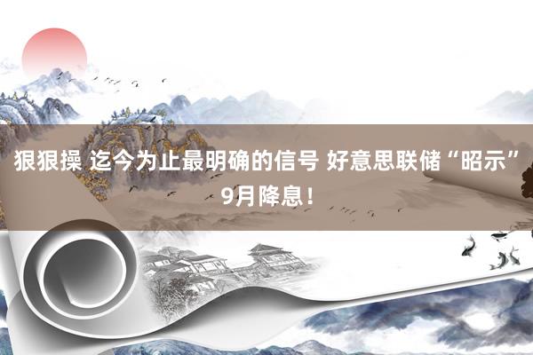 狠狠操 迄今为止最明确的信号 好意思联储“昭示”9月降息！