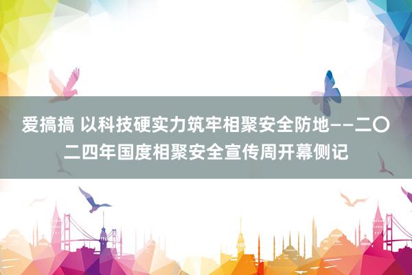 爱搞搞 以科技硬实力筑牢相聚安全防地——二〇二四年国度相聚安全宣传周开幕侧记