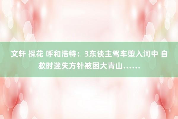 文轩 探花 呼和浩特：3东谈主驾车堕入河中 自救时迷失方针被困大青山……