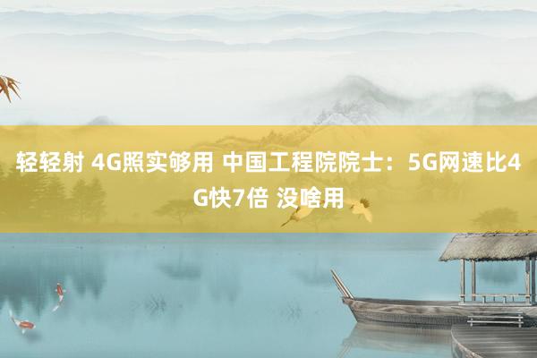 轻轻射 4G照实够用 中国工程院院士：5G网速比4G快7倍 没啥用