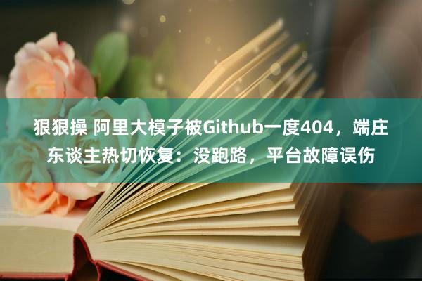 狠狠操 阿里大模子被Github一度404，端庄东谈主热切恢复：没跑路，平台故障误伤