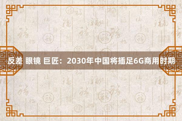 反差 眼镜 巨匠：2030年中国将插足6G商用时期