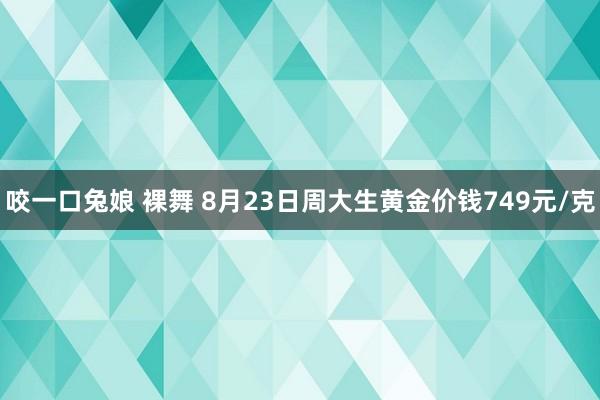 咬一口兔娘 裸舞 8月23日周大生黄金价钱749元/克