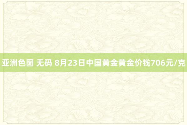 亚洲色图 无码 8月23日中国黄金黄金价钱706元/克