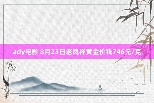 ady电影 8月23日老凤祥黄金价钱746元/克