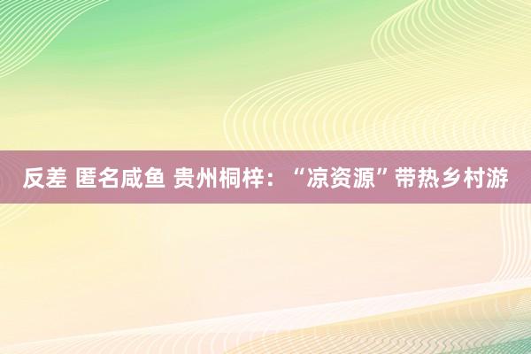 反差 匿名咸鱼 贵州桐梓：“凉资源”带热乡村游