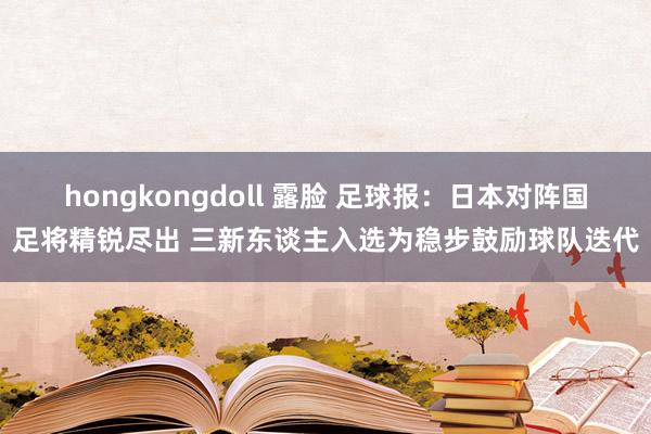 hongkongdoll 露脸 足球报：日本对阵国足将精锐尽出 三新东谈主入选为稳步鼓励球队迭代