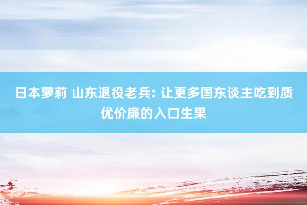 日本萝莉 山东退役老兵: 让更多国东谈主吃到质优价廉的入口生果