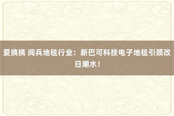 爱搞搞 阅兵地毯行业：新巴可科技电子地毯引颈改日潮水！