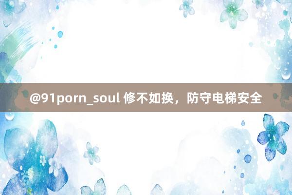 @91porn_soul 修不如换，防守电梯安全