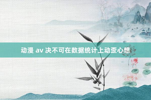 动漫 av 决不可在数据统计上动歪心想