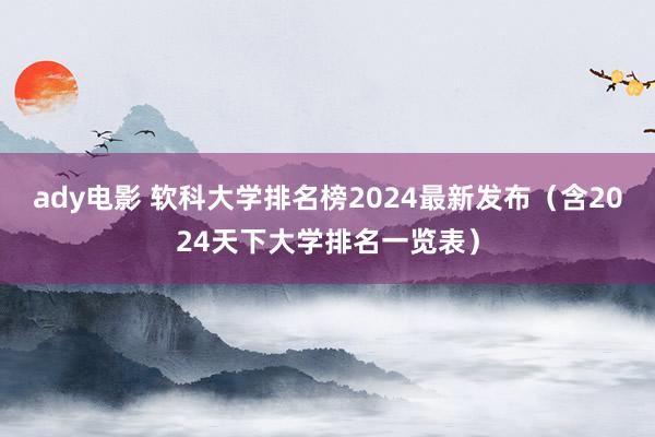 ady电影 软科大学排名榜2024最新发布（含2024天下大学排名一览表）