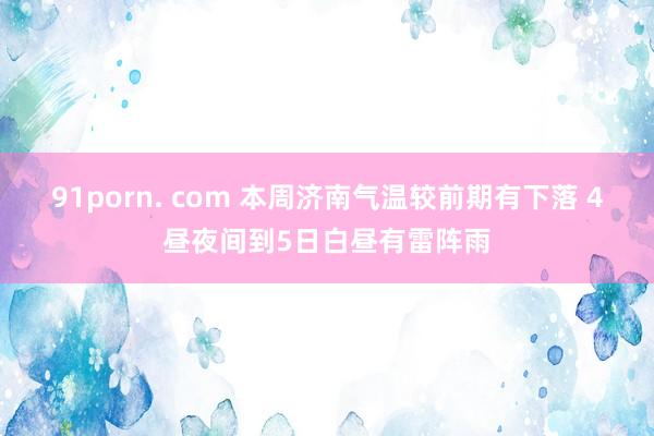 91porn. com 本周济南气温较前期有下落 4昼夜间到5日白昼有雷阵雨