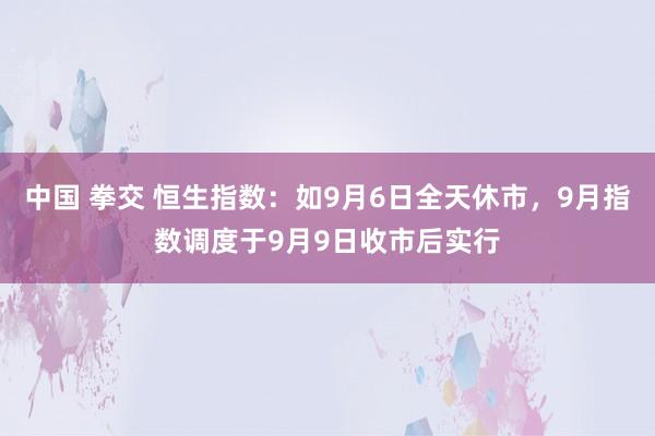 中国 拳交 恒生指数：如9月6日全天休市，9月指数调度于9月9日收市后实行