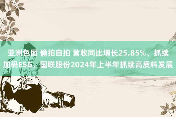 亚洲色图 偷拍自拍 营收同比增长25.85%、抓续加码ESG，国联股份2024年上半年抓续高质料发展