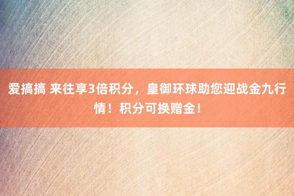 爱搞搞 来往享3倍积分，皇御环球助您迎战金九行情！积分可换赠金！