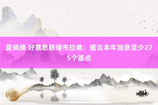 爱搞搞 好意思联储布拉德：提议本年加息至少275个基点