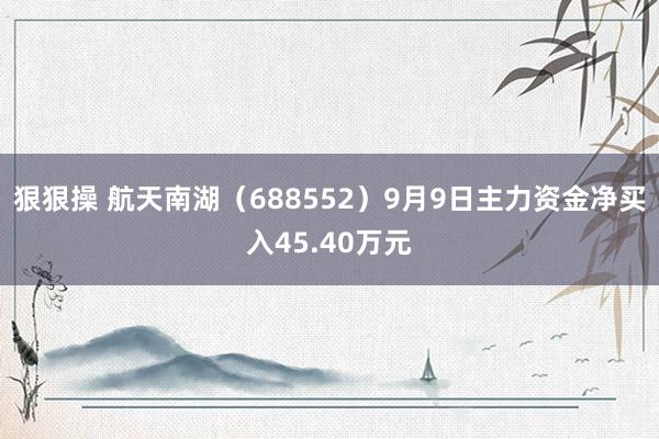 狠狠操 航天南湖（688552）9月9日主力资金净买入45.40万元