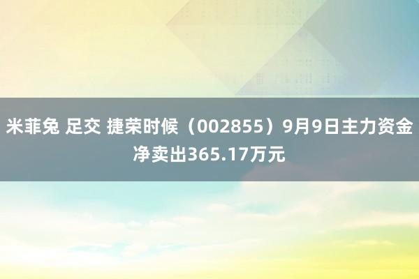 米菲兔 足交 捷荣时候（002855）9月9日主力资金净卖出365.17万元