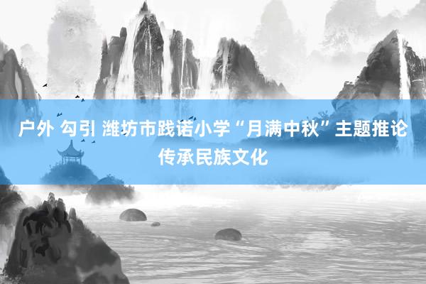 户外 勾引 潍坊市践诺小学“月满中秋”主题推论传承民族文化