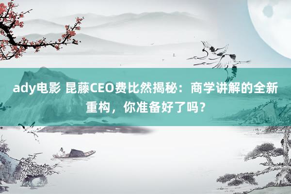 ady电影 昆藤CEO费比然揭秘：商学讲解的全新重构，你准备好了吗？