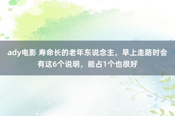 ady电影 寿命长的老年东说念主，早上走路时会有这6个说明，能占1个也很好