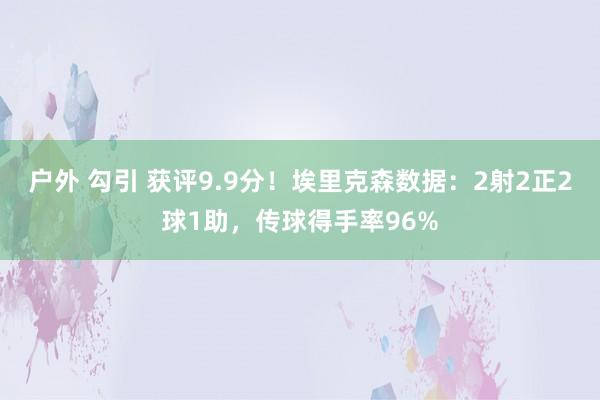 户外 勾引 获评9.9分！埃里克森数据：2射2正2球1助，传球得手率96%