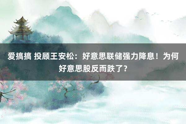 爱搞搞 投顾王安松：好意思联储强力降息！为何好意思股反而跌了？