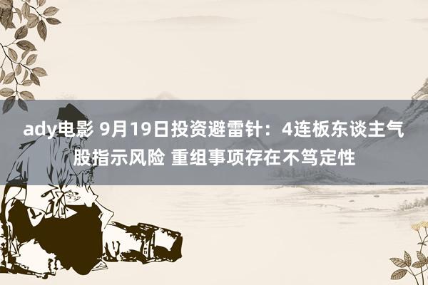 ady电影 9月19日投资避雷针：4连板东谈主气股指示风险 重组事项存在不笃定性