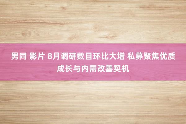 男同 影片 8月调研数目环比大增 私募聚焦优质成长与内需改善契机