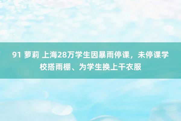 91 萝莉 上海28万学生因暴雨停课，未停课学校搭雨棚、为学生换上干衣服