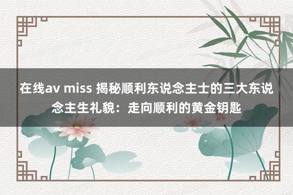 在线av miss 揭秘顺利东说念主士的三大东说念主生礼貌：走向顺利的黄金钥匙