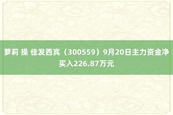 萝莉 操 佳发西宾（300559）9月20日主力资金净买入226.87万元