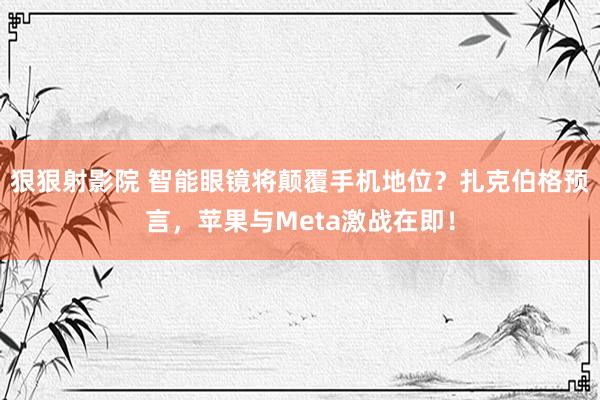 狠狠射影院 智能眼镜将颠覆手机地位？扎克伯格预言，苹果与Meta激战在即！