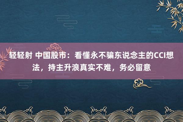 轻轻射 中国股市：看懂永不骗东说念主的CCI想法，持主升浪真实不难，务必留意