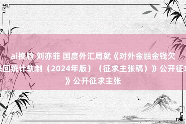 ai换脸 刘亦菲 国度外汇局就《对外金融金钱欠债及来回统计轨制（2024年版）（征求主张稿）》公开征求主张