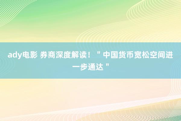 ady电影 券商深度解读！＂中国货币宽松空间进一步通达＂