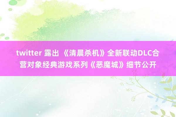 twitter 露出 《清晨杀机》全新联动DLC合营对象经典游戏系列《恶魔城》细节公开