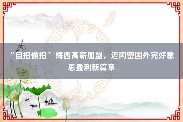 “自拍偷拍” 梅西高薪加盟，迈阿密国外完好意思盈利新篇章