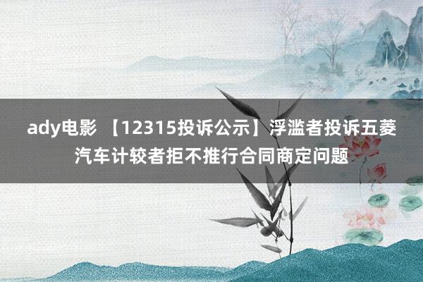 ady电影 【12315投诉公示】浮滥者投诉五菱汽车计较者拒不推行合同商定问题