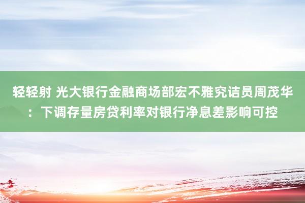 轻轻射 光大银行金融商场部宏不雅究诘员周茂华：下调存量房贷利率对银行净息差影响可控